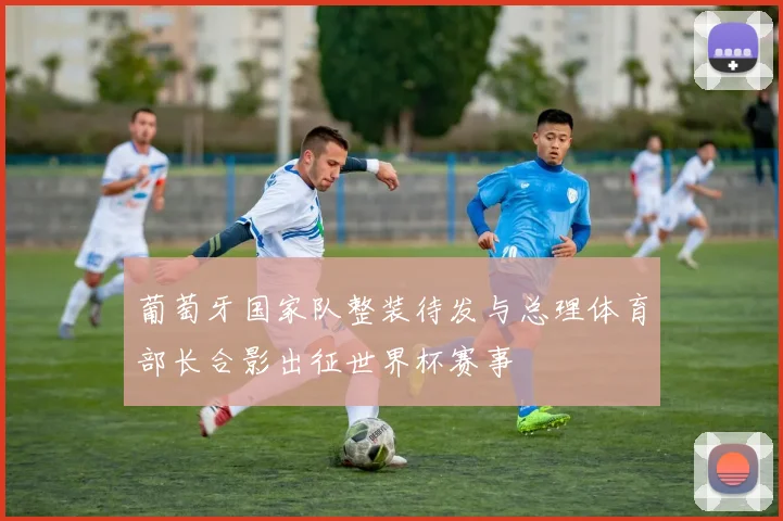 葡萄牙国家队整装待发与总理体育部长合影出征世界杯赛事