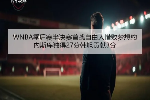 WNBA季后赛半决赛首战自由人惜败梦想约内斯库独得27分韩旭贡献3分